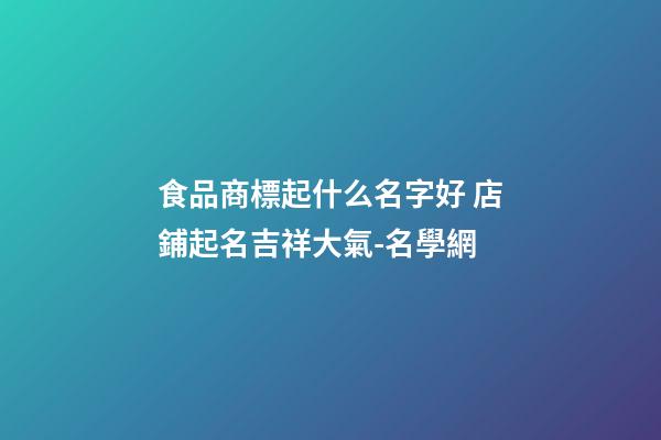 食品商標起什么名字好 店鋪起名吉祥大氣-名學網-第1張-店鋪起名-玄機派